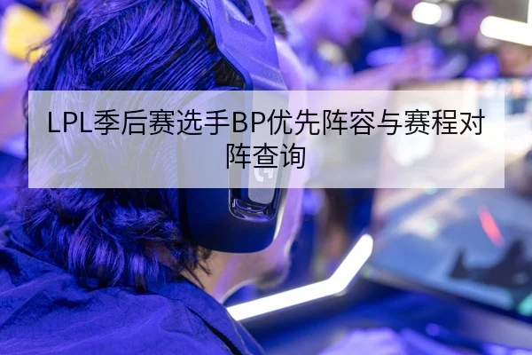 LPL季后赛选手BP优先阵容与赛程对阵查询