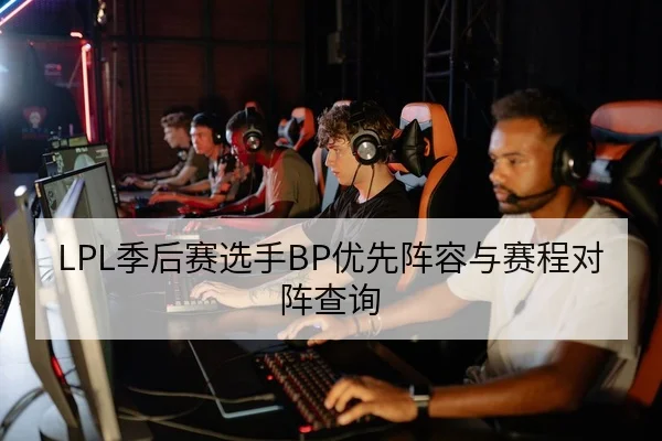 LPL季后赛选手BP优先阵容与赛程对阵查询