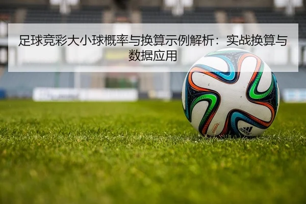 足球竞彩大小球概率与换算示例解析：实战换算与数据应用