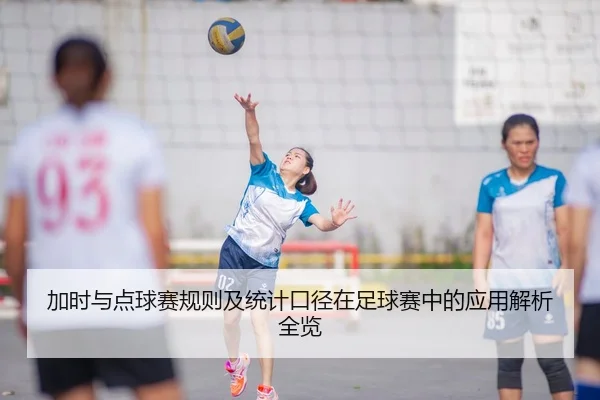 加时与点球赛规则及统计口径在足球赛中的应用解析全览